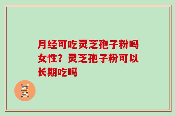 可吃灵芝孢子粉吗女性？灵芝孢子粉可以长期吃吗