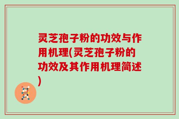 灵芝孢子粉的功效与作用机理(灵芝孢子粉的功效及其作用机理简述)