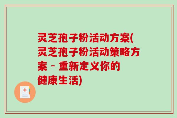 灵芝孢子粉活动方案(灵芝孢子粉活动策略方案 - 重新定义你的健康生活)