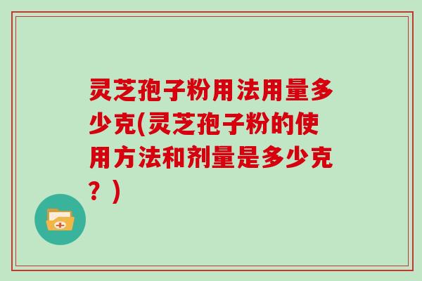 灵芝孢子粉用法用量多少克(灵芝孢子粉的使用方法和剂量是多少克？)