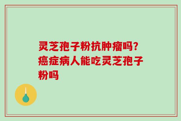 灵芝孢子粉抗肿瘤吗？癌症病人能吃灵芝孢子粉吗