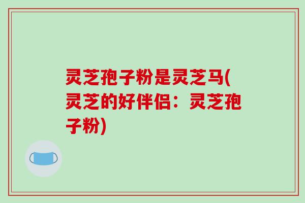 灵芝孢子粉是灵芝马(灵芝的好伴侣：灵芝孢子粉)