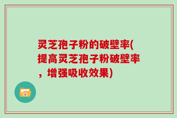 灵芝孢子粉的破壁率(提高灵芝孢子粉破壁率，增强吸收效果)