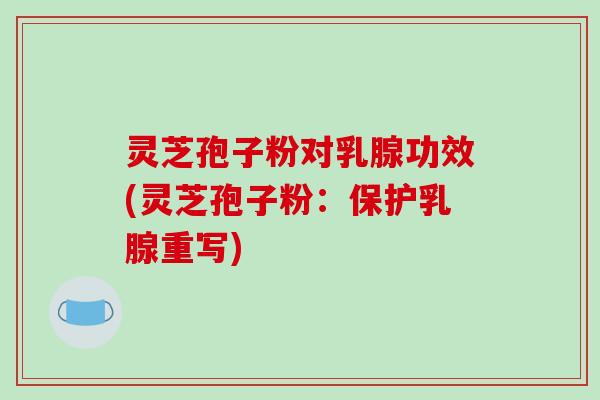 灵芝孢子粉对乳腺功效(灵芝孢子粉：保护乳腺重写)