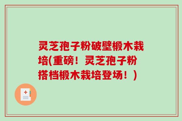 灵芝孢子粉破壁椴木栽培(重磅！灵芝孢子粉搭档椴木栽培登场！)