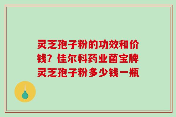 灵芝孢子粉的功效和价钱？佳尔科药业菌宝牌灵芝孢子粉多少钱一瓶