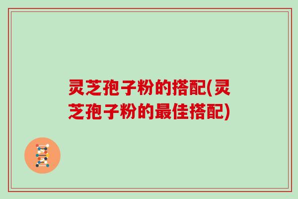 灵芝孢子粉的搭配(灵芝孢子粉的佳搭配)