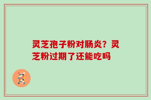 灵芝孢子粉对？灵芝粉过期了还能吃吗