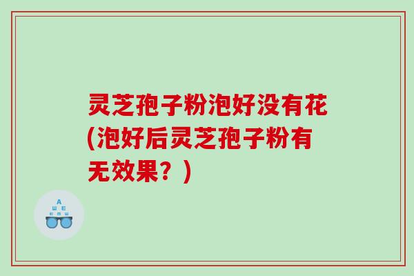 灵芝孢子粉泡好没有花(泡好后灵芝孢子粉有无效果？)