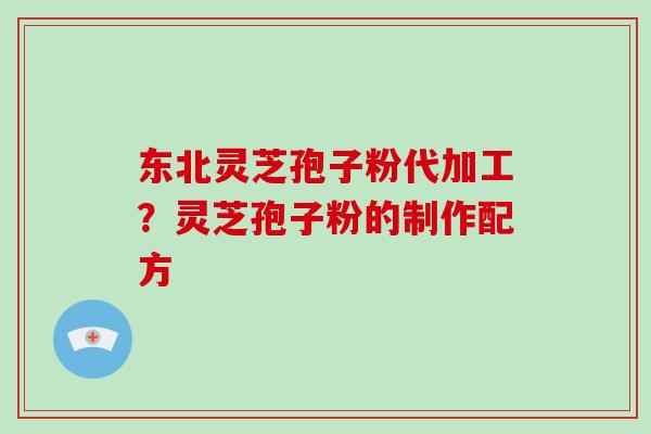 东北灵芝孢子粉代加工？灵芝孢子粉的制作配方