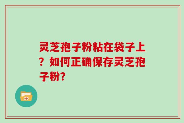 灵芝孢子粉粘在袋子上？如何正确保存灵芝孢子粉？