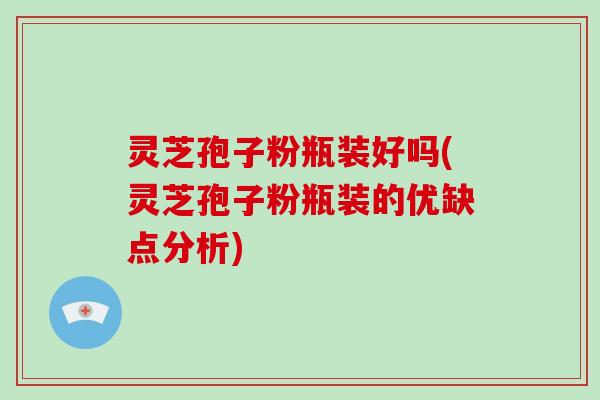 灵芝孢子粉瓶装好吗(灵芝孢子粉瓶装的优缺点分析)
