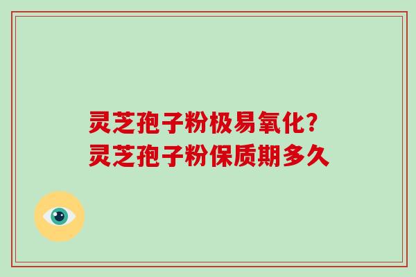 灵芝孢子粉极易氧化？灵芝孢子粉保质期多久