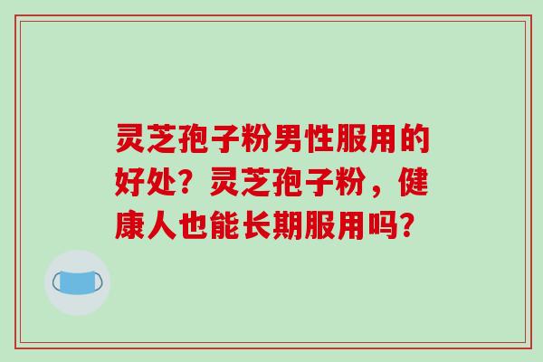 灵芝孢子粉男性服用的好处？灵芝孢子粉，健康人也能长期服用吗？