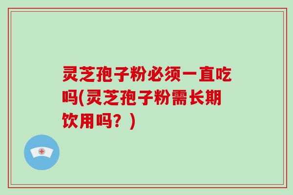 灵芝孢子粉必须一直吃吗(灵芝孢子粉需长期饮用吗？)