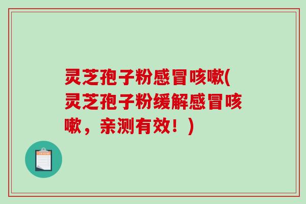 灵芝孢子粉感冒咳嗽(灵芝孢子粉缓解感冒咳嗽，亲测有效！)