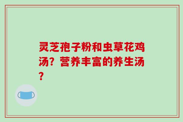 灵芝孢子粉和虫草花鸡汤？营养丰富的养生汤？