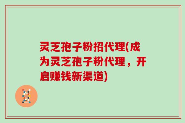 灵芝孢子粉招代理(成为灵芝孢子粉代理，开启赚钱新渠道)