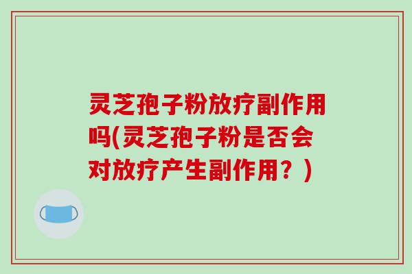 灵芝孢子粉副作用吗(灵芝孢子粉是否会对产生副作用？)