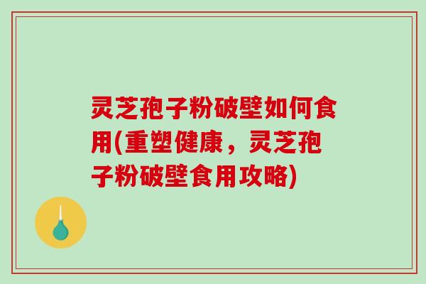 灵芝孢子粉破壁如何食用(重塑健康，灵芝孢子粉破壁食用攻略)