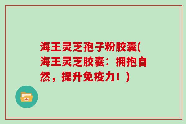 海王灵芝孢子粉胶囊(海王灵芝胶囊：拥抱自然，提升免疫力！)