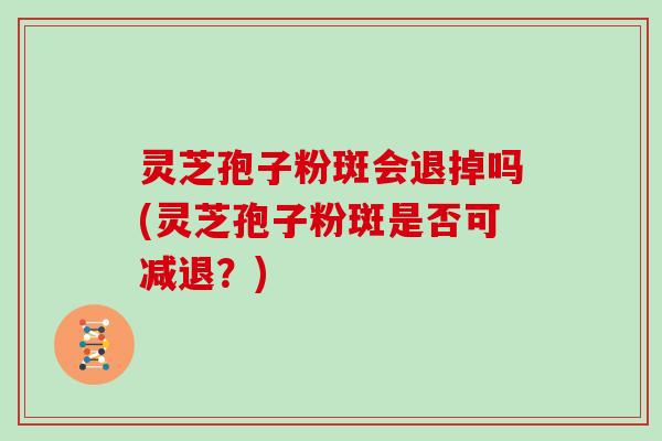 灵芝孢子粉斑会退掉吗(灵芝孢子粉斑是否可减退？)