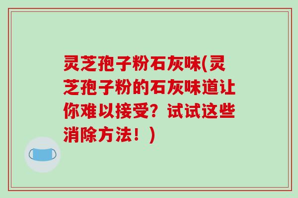 灵芝孢子粉石灰味(灵芝孢子粉的石灰味道让你难以接受？试试这些消除方法！)