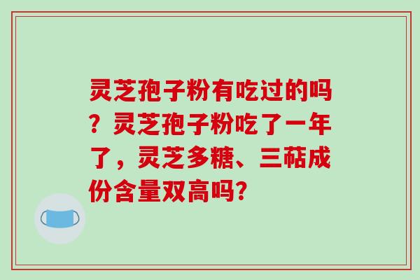 灵芝孢子粉有吃过的吗？灵芝孢子粉吃了一年了，灵芝多糖、三萜成份含量双高吗？