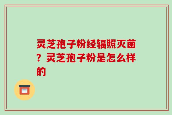 灵芝孢子粉经辐照灭菌？灵芝孢子粉是怎么样的