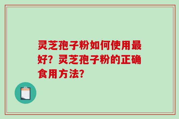 灵芝孢子粉如何使用好？灵芝孢子粉的正确食用方法？