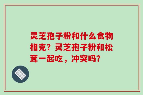 灵芝孢子粉和什么食物相克？灵芝孢子粉和松茸一起吃，冲突吗？