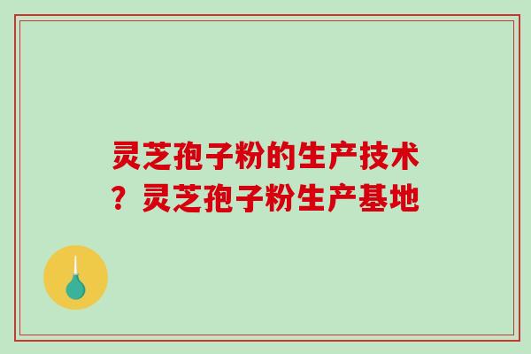 灵芝孢子粉的生产技术？灵芝孢子粉生产基地