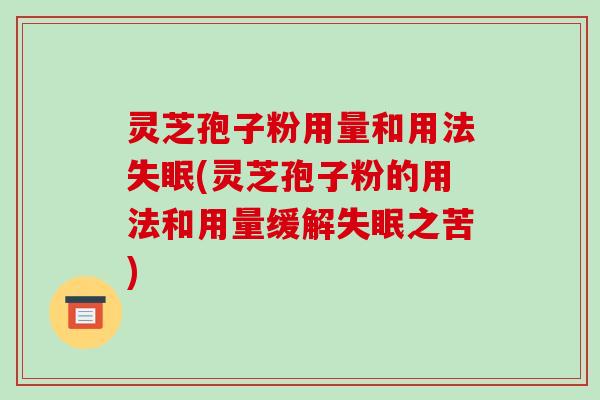 灵芝孢子粉用量和用法失眠(灵芝孢子粉的用法和用量缓解失眠之苦)