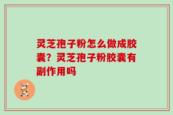 灵芝孢子粉怎么做成胶囊？灵芝孢子粉胶囊有副作用吗