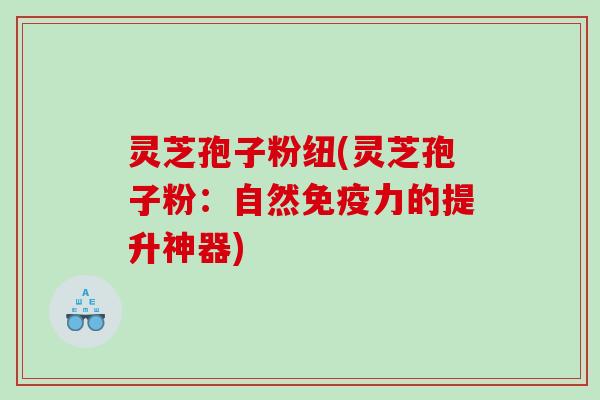 灵芝孢子粉纽(灵芝孢子粉：自然免疫力的提升神器)