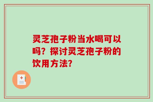 灵芝孢子粉当水喝可以吗？探讨灵芝孢子粉的饮用方法？