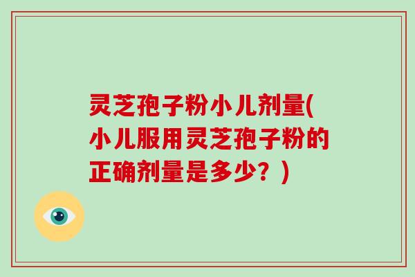 灵芝孢子粉小儿剂量(小儿服用灵芝孢子粉的正确剂量是多少？)