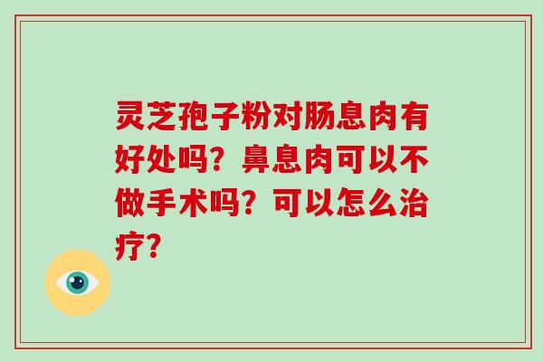 灵芝孢子粉对肠息肉有好处吗？鼻息肉可以不做手术吗？可以怎么治疗？