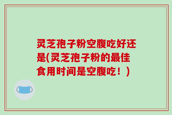 灵芝孢子粉空腹吃好还是(灵芝孢子粉的最佳食用时间是空腹吃！)