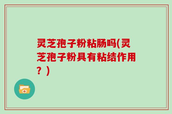 灵芝孢子粉粘肠吗(灵芝孢子粉具有粘结作用？)
