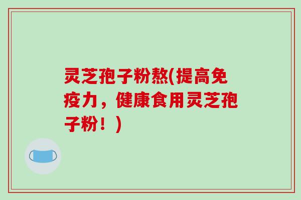 灵芝孢子粉熬(提高免疫力，健康食用灵芝孢子粉！)