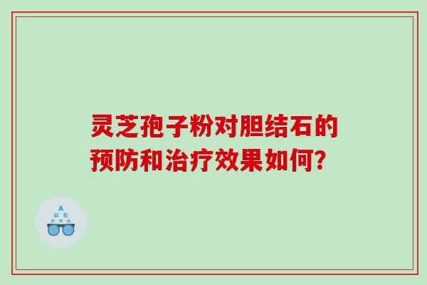 灵芝孢子粉对胆结石的预防和治疗效果如何？