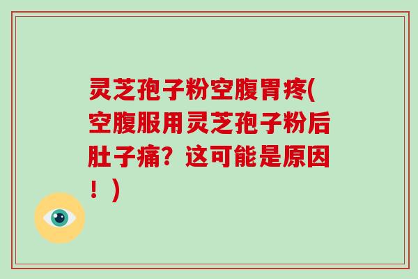 灵芝孢子粉空腹胃疼(空腹服用灵芝孢子粉后肚子痛？这可能是原因！)