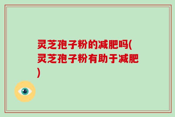 灵芝孢子粉的减肥吗(灵芝孢子粉有助于减肥)
