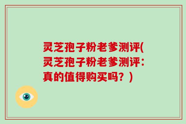 灵芝孢子粉老爹测评(灵芝孢子粉老爹测评：真的值得购买吗？)