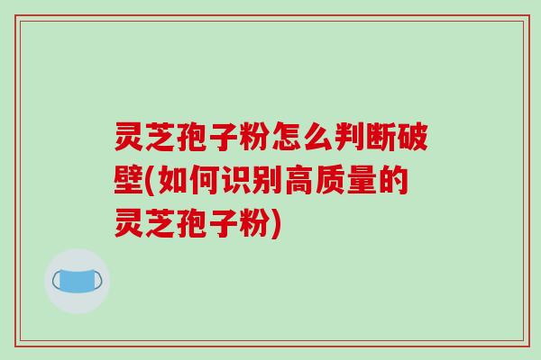 灵芝孢子粉怎么判断破壁(如何识别高质量的灵芝孢子粉)