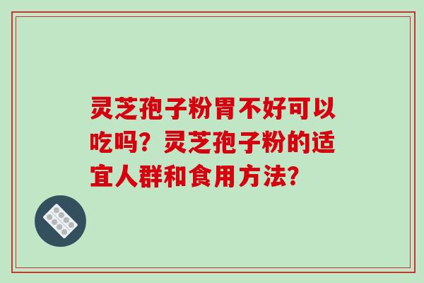 灵芝孢子粉胃不好可以吃吗？灵芝孢子粉的适宜人群和食用方法？