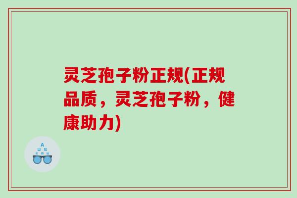 灵芝孢子粉正规(正规品质，灵芝孢子粉，健康助力)