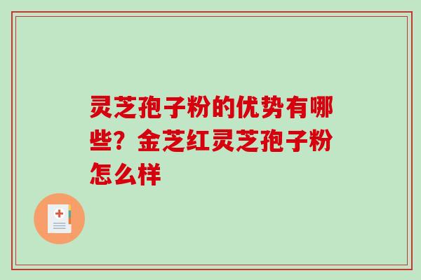 灵芝孢子粉的优势有哪些？金芝红灵芝孢子粉怎么样