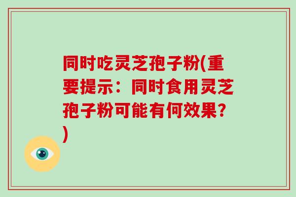 同时吃灵芝孢子粉(重要提示：同时食用灵芝孢子粉可能有何效果？)